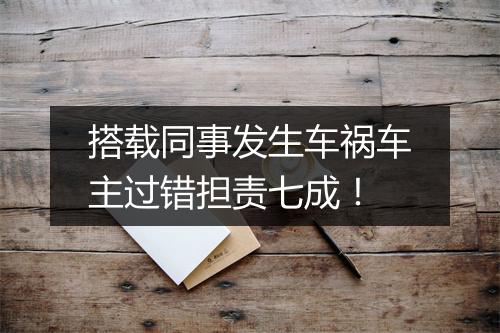搭载同事发生车祸车主过错担责七成！