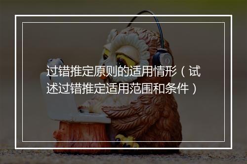 过错推定原则的适用情形（试述过错推定适用范围和条件）