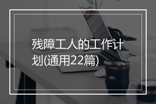 残障工人的工作计划(通用22篇)