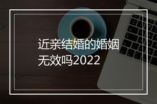 近亲结婚的婚姻无效吗2022
