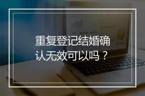 重复登记结婚确认无效可以吗？