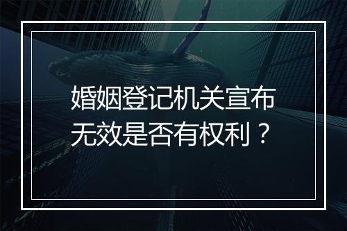 婚姻登记机关宣布无效是否有权利？