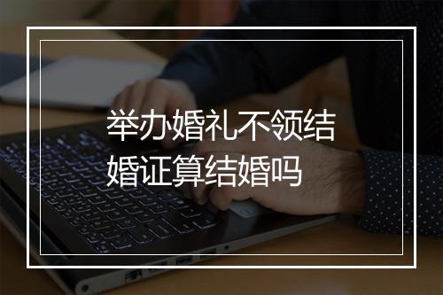 举办婚礼不领结婚证算结婚吗