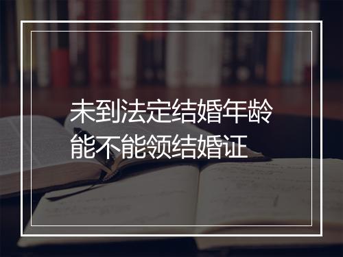 未到法定结婚年龄能不能领结婚证