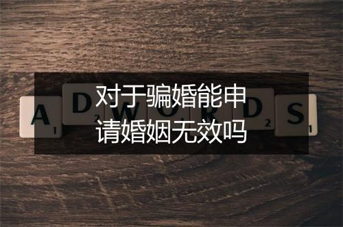对于骗婚能申请婚姻无效吗