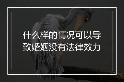 什么样的情况可以导致婚姻没有法律效力