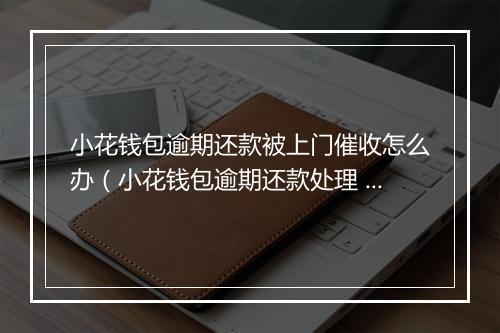 小花钱包逾期还款被上门催收怎么办（小花钱包逾期还款处理 ）