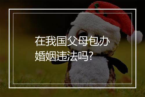 在我国父母包办婚姻违法吗?