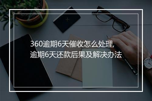 360逾期6天催收怎么处理,逾期6天还款后果及解决办法