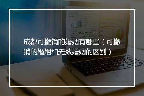 成都可撤销的婚姻有哪些（可撤销的婚姻和无效婚姻的区别）