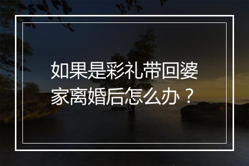 如果是彩礼带回婆家离婚后怎么办？