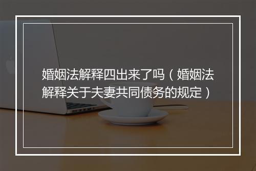 婚姻法解释四出来了吗（婚姻法解释关于夫妻共同债务的规定）