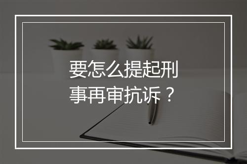要怎么提起刑事再审抗诉？