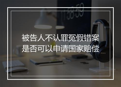 被告人不认罪冤假错案是否可以申请国家赔偿