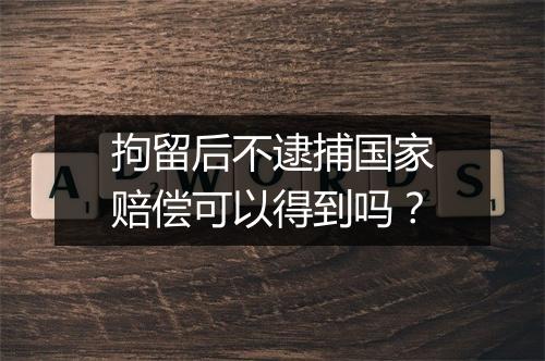 拘留后不逮捕国家赔偿可以得到吗？