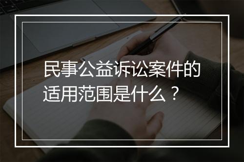 民事公益诉讼案件的适用范围是什么？