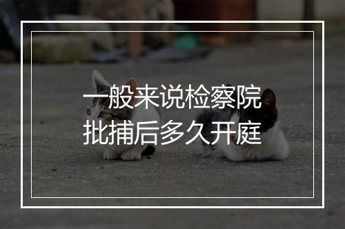 一般来说检察院批捕后多久开庭