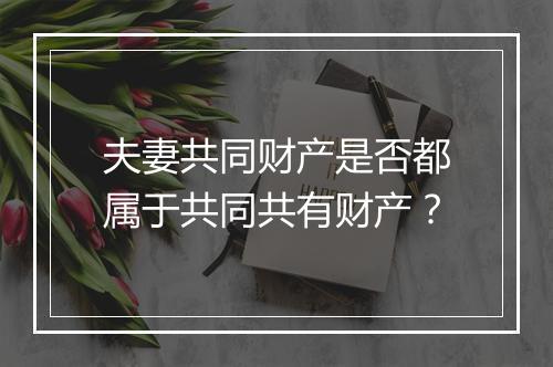 夫妻共同财产是否都属于共同共有财产？