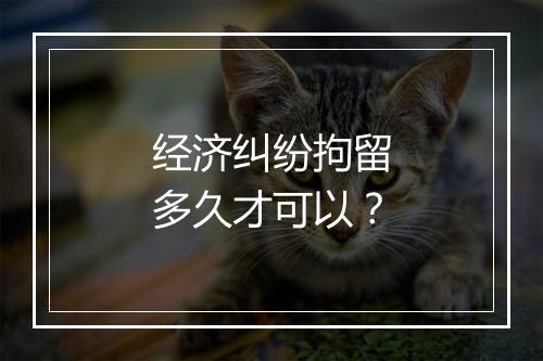 经济纠纷拘留多久才可以？