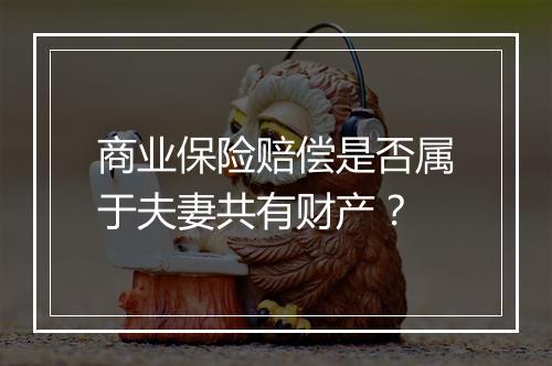 商业保险赔偿是否属于夫妻共有财产？
