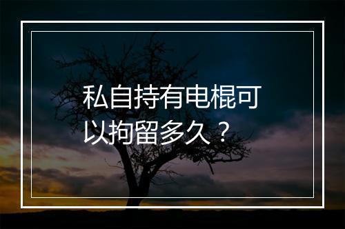 私自持有电棍可以拘留多久？