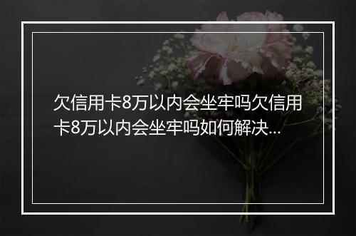 欠信用卡8万以内会坐牢吗欠信用卡8万以内会坐牢吗如何解决？