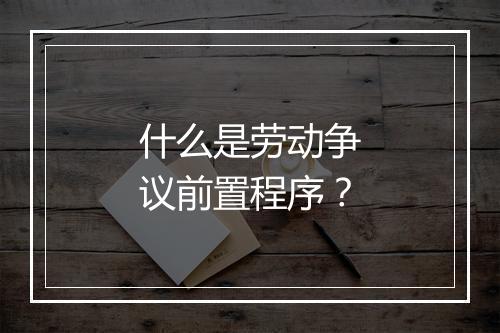 什么是劳动争议前置程序？