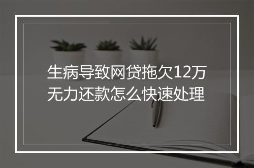 生病导致网贷拖欠12万无力还款怎么快速处理
