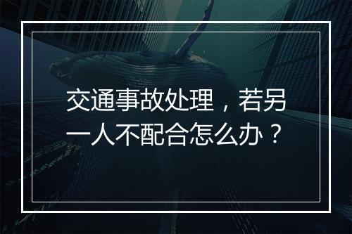 交通事故处理，若另一人不配合怎么办？