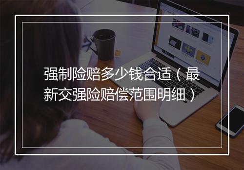 强制险赔多少钱合适（最新交强险赔偿范围明细）