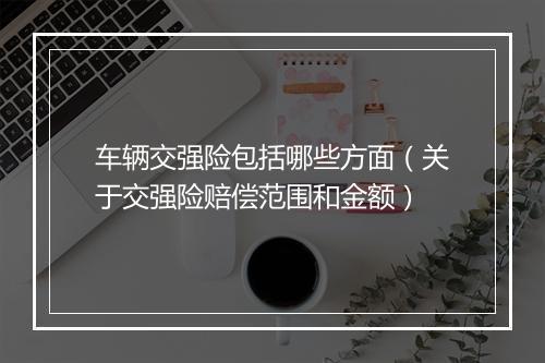 车辆交强险包括哪些方面（关于交强险赔偿范围和金额）