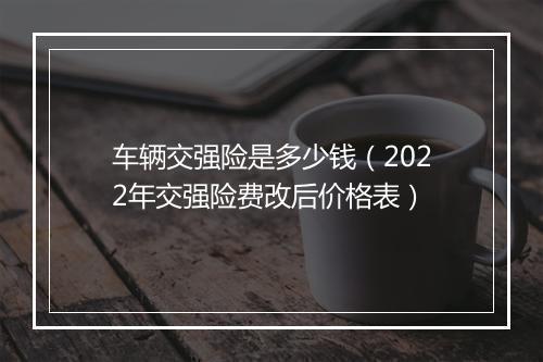 车辆交强险是多少钱（2022年交强险费改后价格表）