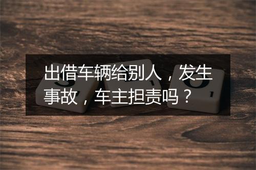 出借车辆给别人，发生事故，车主担责吗？