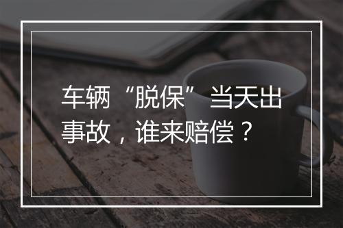车辆“脱保”当天出事故，谁来赔偿？