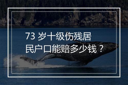 73 岁十级伤残居民户口能赔多少钱？