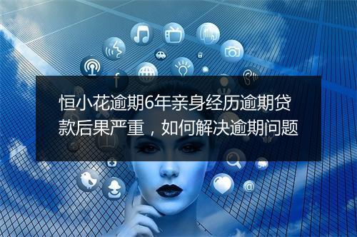 恒小花逾期6年亲身经历逾期贷款后果严重，如何解决逾期问题