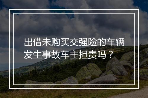 出借未购买交强险的车辆发生事故车主担责吗？