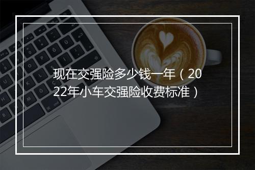 现在交强险多少钱一年（2022年小车交强险收费标准）