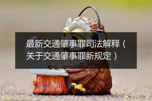 最新交通肇事罪司法解释（关于交通肇事罪新规定）