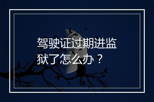 驾驶证过期进监狱了怎么办？