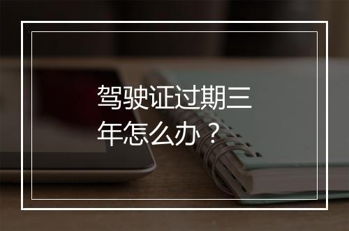驾驶证过期三年怎么办？