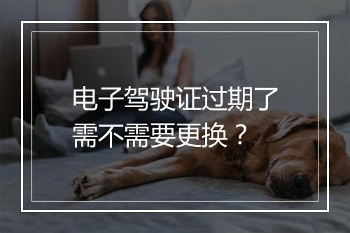 电子驾驶证过期了需不需要更换？