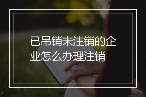 已吊销未注销的企业怎么办理注销