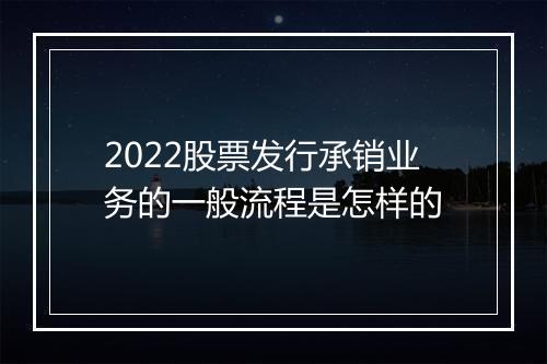 2022股票发行承销业务的一般流程是怎样的