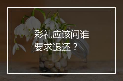 彩礼应该问谁要求退还？