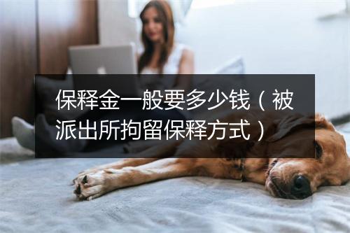 保释金一般要多少钱（被派出所拘留保释方式）