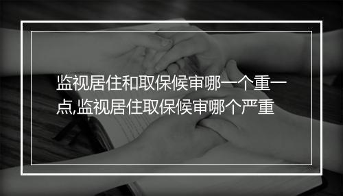 监视居住和取保候审哪一个重一点,监视居住取保候审哪个严重