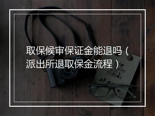 取保候审保证金能退吗（派出所退取保金流程）