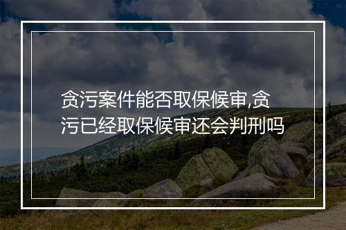 贪污案件能否取保候审,贪污已经取保候审还会判刑吗