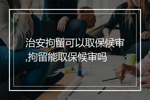治安拘留可以取保候审,拘留能取保候审吗